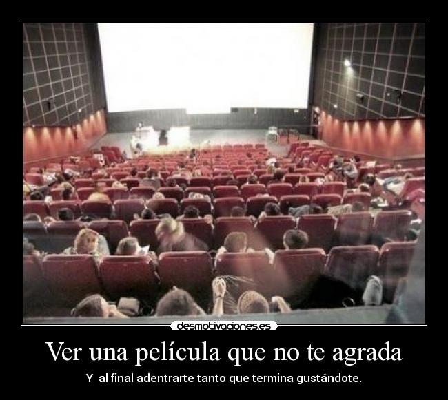 Ver una película que no te agrada - Y al final adentrarte tanto que termina gustándote.