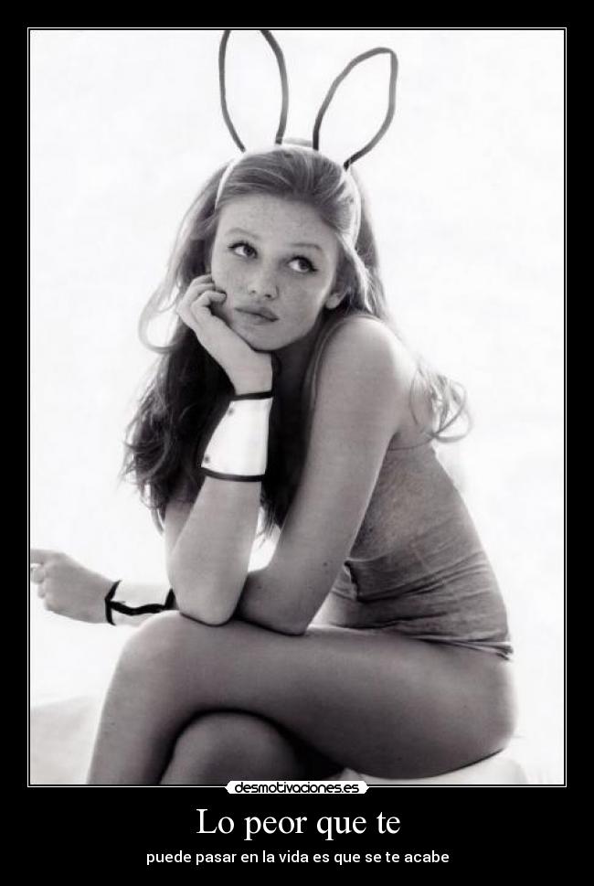 Lo peor que te - puede pasar en la vida es que se te acabe