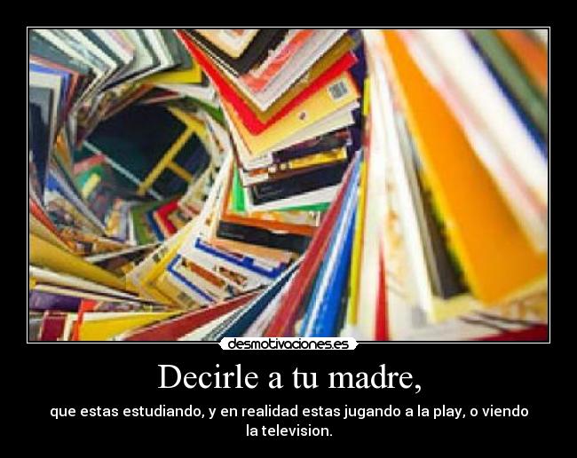Decirle a tu madre, - que estas estudiando, y en realidad estas jugando a la play, o viendo la television.