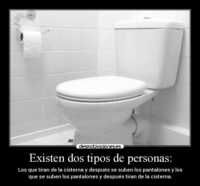 Existen dos tipos de personas: - Los que tiran de la cisterna y después se suben los pantalones y los
que se suben los pantalones y después tiran de la cisterna.