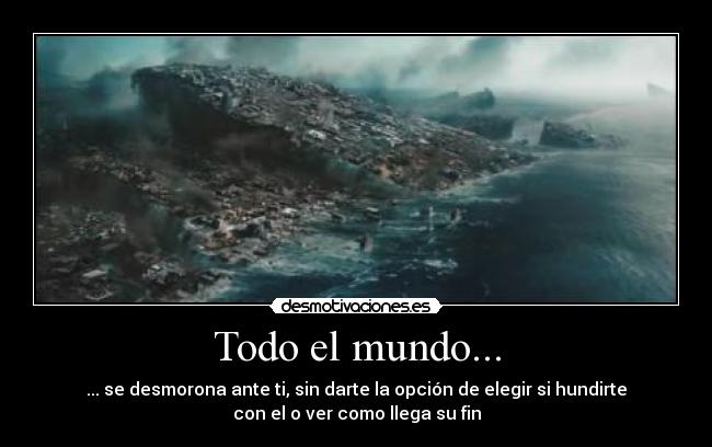 Todo el mundo... - ... se desmorona ante ti, sin darte la opción de elegir si hundirte
con el o ver como llega su fin