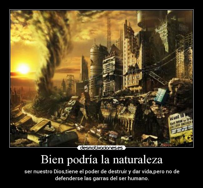 Bien podría la naturaleza - ser nuestro Dios,tiene el poder de destruir y dar vida,pero no de
defenderse las garras del ser humano.