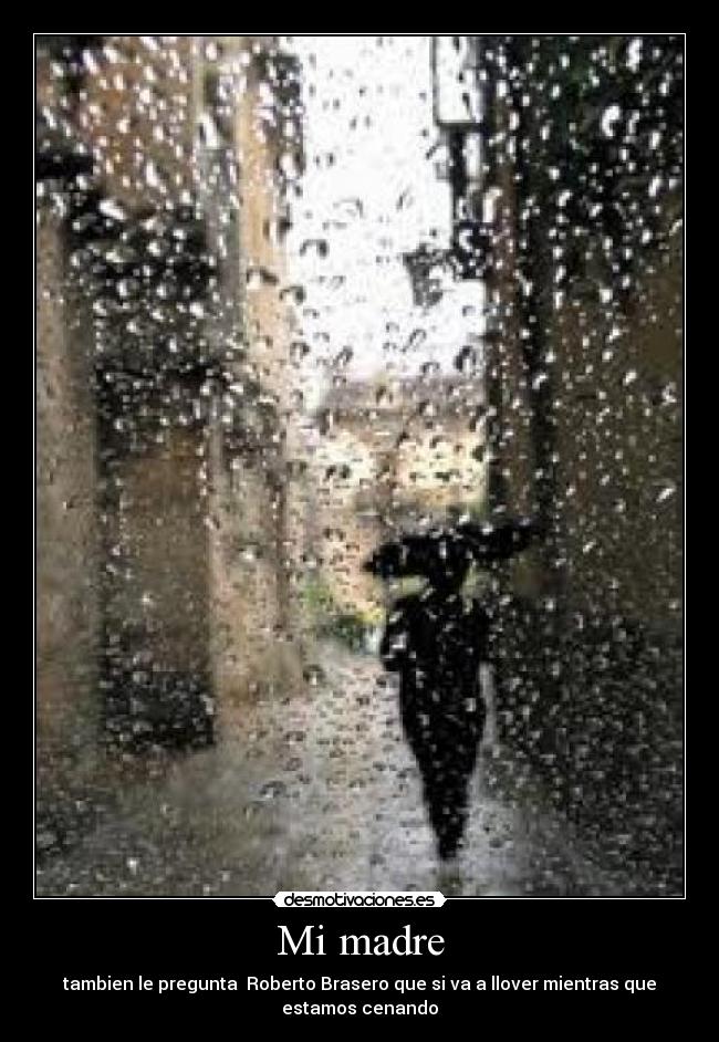Mi madre - tambien le pregunta Roberto Brasero que si va a llover mientras que
estamos cenando