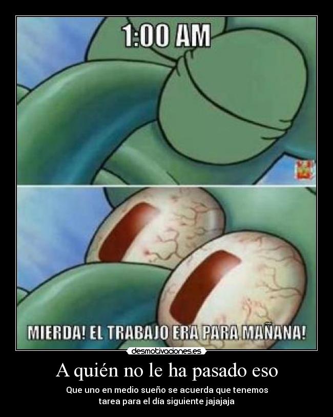 A quién no le ha pasado eso - Que uno en medio sueño se acuerda que tenemos
tarea para el día siguiente jajajaja