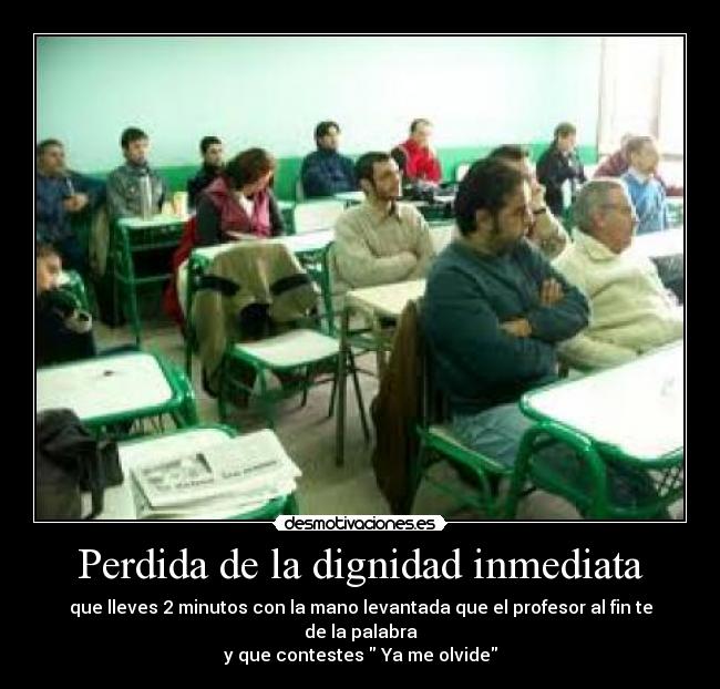 Perdida de la dignidad inmediata - que lleves 2 minutos con la mano levantada que el profesor al fin te de la palabra
y que contestes Ya me olvide