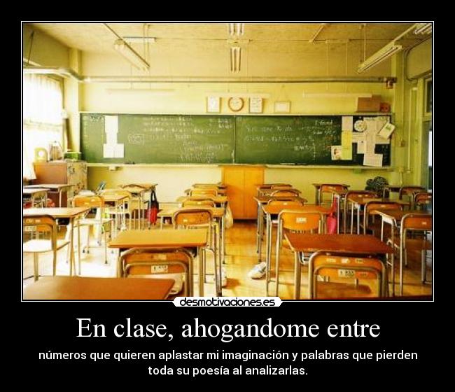En clase, ahogandome entre - números que quieren aplastar mi imaginación y palabras que pierden
toda su poesía al analizarlas.
