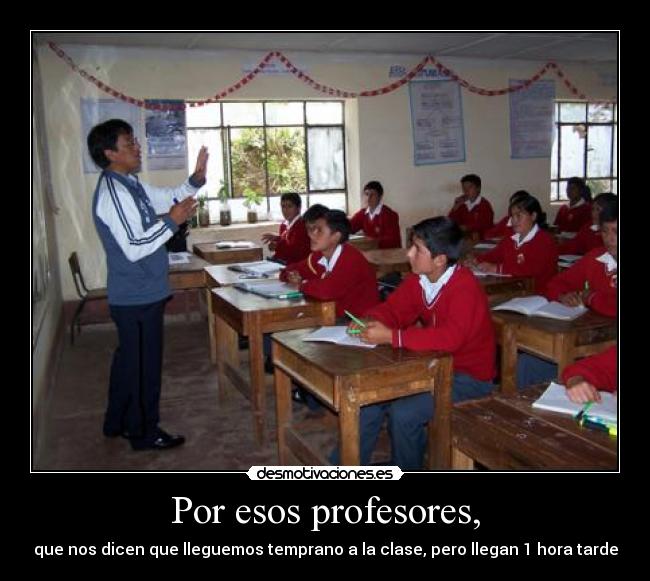 Por esos profesores, - que nos dicen que lleguemos temprano a la clase, pero llegan 1 hora tarde