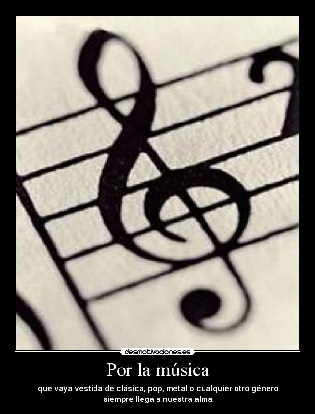 Por la música - que vaya vestida de clásica, pop, metal o cualquier otro género
siempre llega a nuestra alma