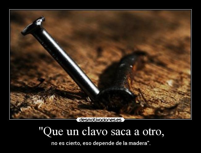 Que un clavo saca a otro, - 