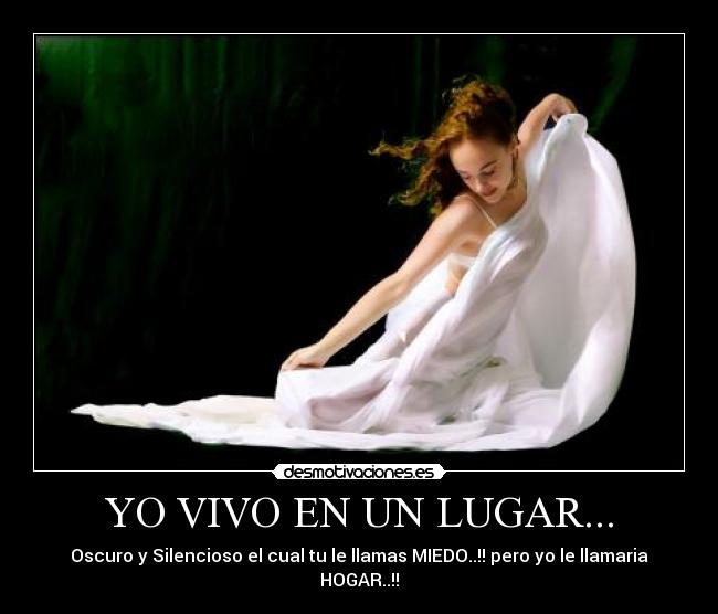 YO VIVO EN UN LUGAR... - Oscuro y Silencioso el cual tu le llamas MIEDO..!! pero yo le llamaria HOGAR..!!