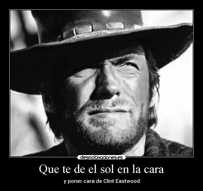 Que te de el sol en la cara - y poner cara de Clint Eastwood