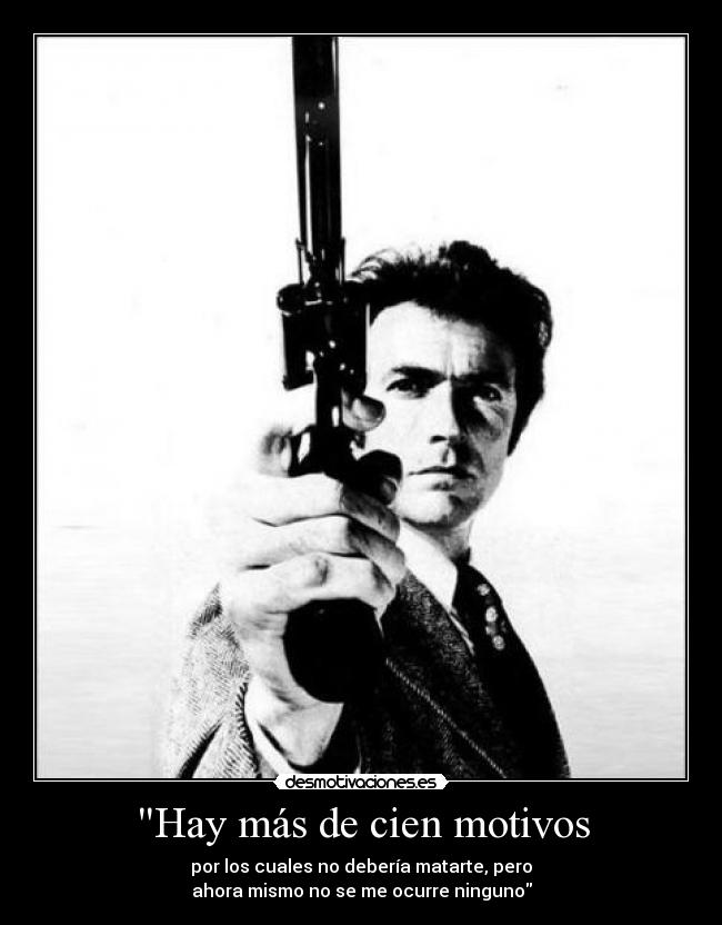 Hay más de cien motivos - por los cuales no debería matarte, pero
ahora mismo no se me ocurre ninguno