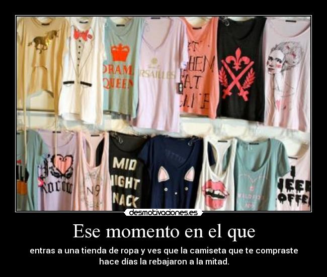 Ese momento en el que - entras a una tienda de ropa y ves que la camiseta que te compraste
hace días la rebajaron a la mitad.