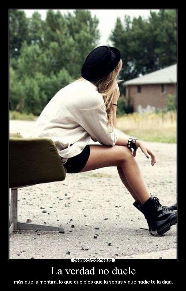 La verdad no duele - más que la mentira, lo que duele es que la sepas y que nadie te la diga.