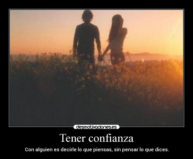 Tener confianza - Con alguien es decirle lo que piensas, sin pensar lo que dices.