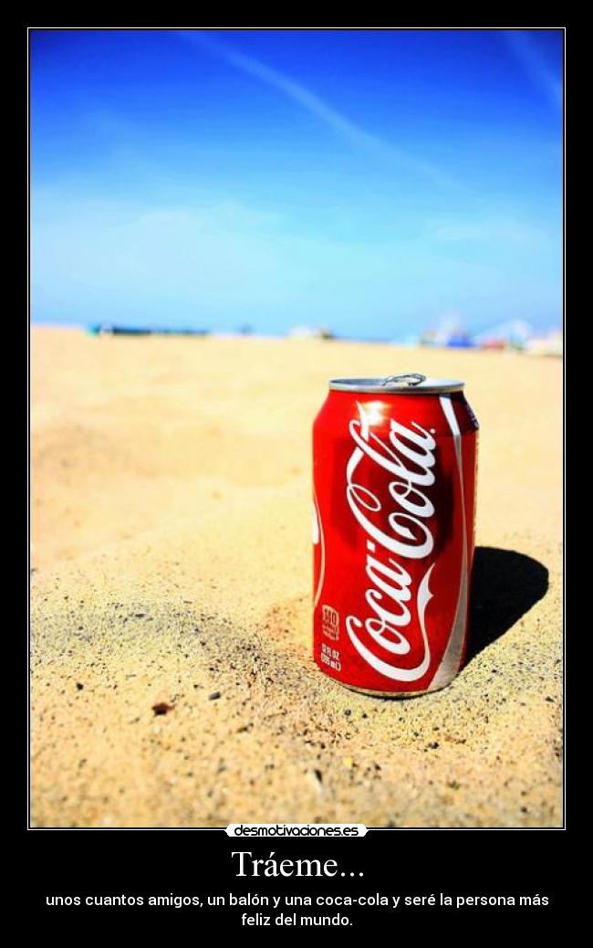 Tráeme... - unos cuantos amigos, un balón y una coca-cola y seré la persona más
feliz del mundo.