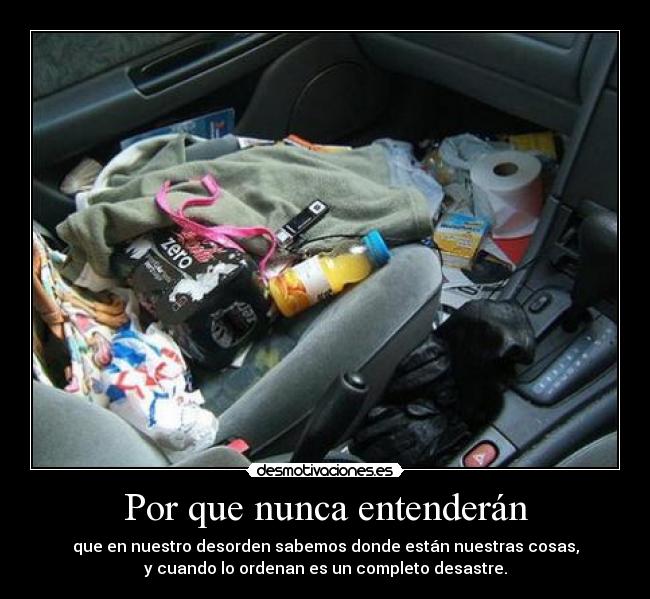 Por que nunca entenderán - que en nuestro desorden sabemos donde están nuestras cosas,
y cuando lo ordenan es un completo desastre.