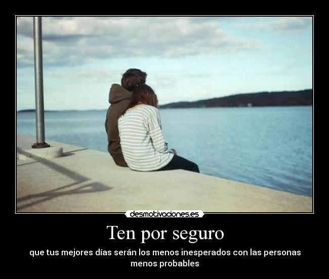 Ten por seguro - que tus mejores días serán los menos inesperados con las personas
menos probables