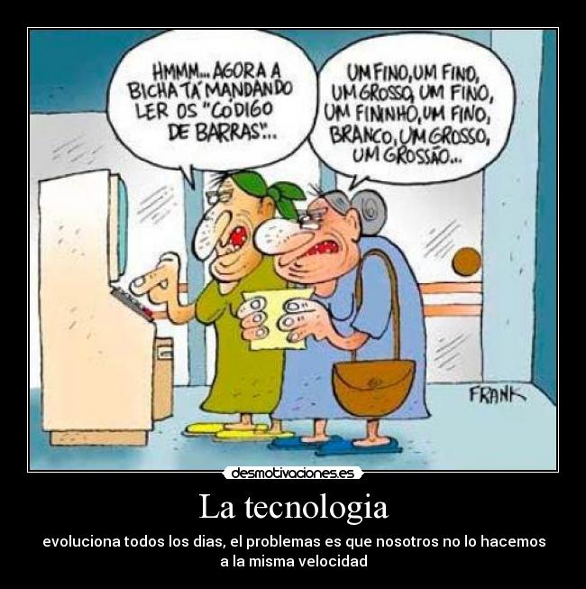 La tecnologia - evoluciona todos los dias, el problemas es que nosotros no lo hacemos
a la misma velocidad