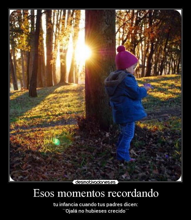 Esos momentos recordando - tu infancia cuando tus padres dicen:
``Ojalá no hubieses crecido´´