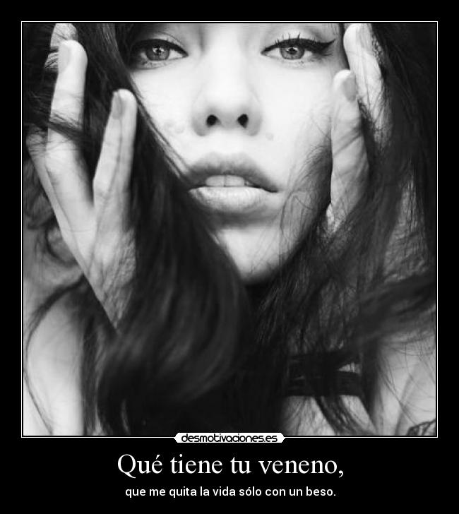 Qué tiene tu veneno, - que me quita la vida sólo con un beso.