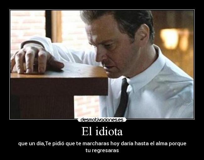 El idiota - que un día,Te pidió que te marcharas hoy daría hasta el alma porque tu regresaras