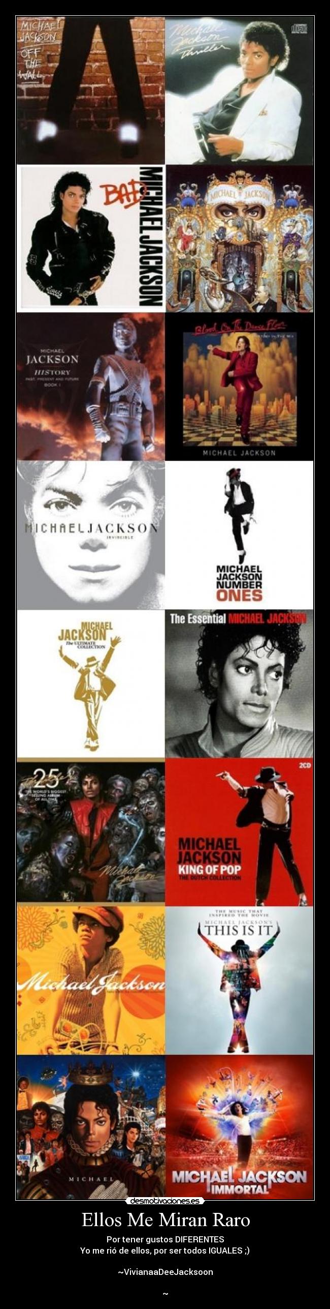 Ellos Me Miran Raro - Por tener gustos DIFERENTES
Yo me rió de ellos, por ser todos IGUALES ;)
~VivianaaDeeJacksoon
~