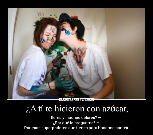 ¿A tí te hicieron con azúcar, -