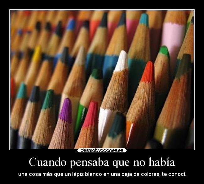 Cuando pensaba que no había - una cosa más que un lápiz blanco en una caja de colores, te conocí.