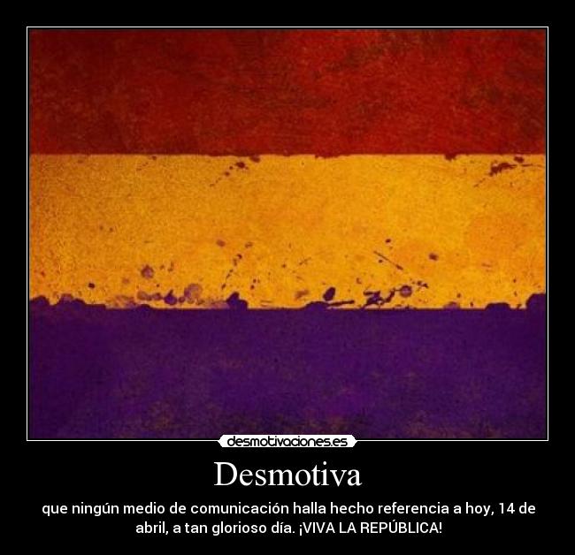 Desmotiva - que ningún medio de comunicación halla hecho referencia a hoy, 14 de
abril, a tan glorioso día. ¡VIVA LA REPÚBLICA!