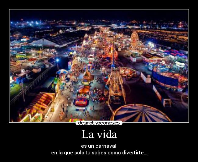 La vida - es un carnaval
en la que solo tú sabes como divertirte...