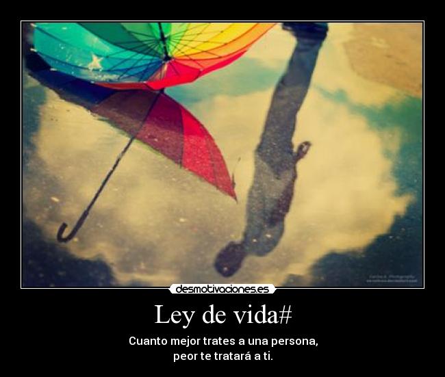 Ley de vida# - Cuanto mejor trates a una persona,
peor te tratará a ti.