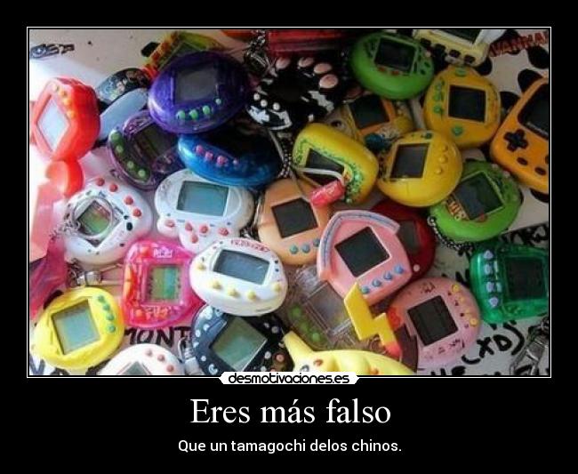 Eres más falso - Que un tamagochi delos chinos.