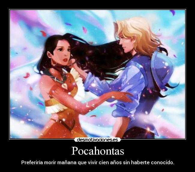 Pocahontas - Preferiría morir mañana que vivir cien años sin haberte conocido.