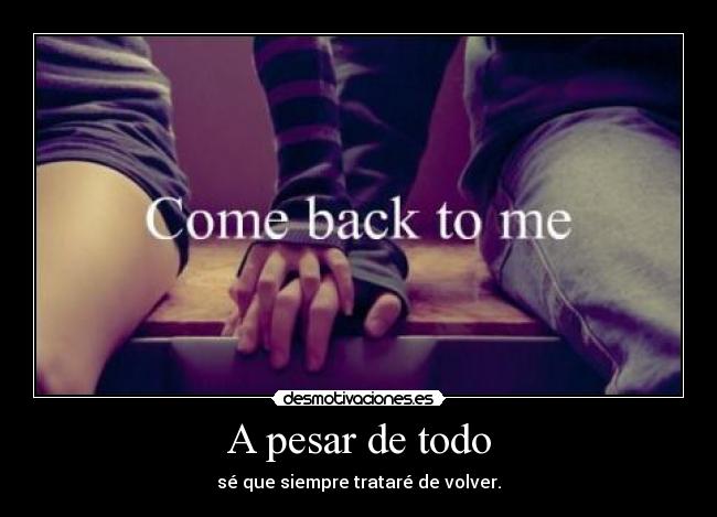 A pesar de todo - sé que siempre trataré de volver.