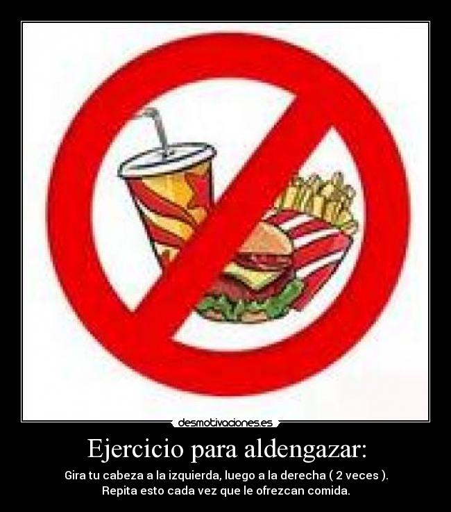 Ejercicio para aldengazar: - Gira tu cabeza a la izquierda, luego a la derecha ( 2 veces ).
Repita esto cada vez que le ofrezcan comida.