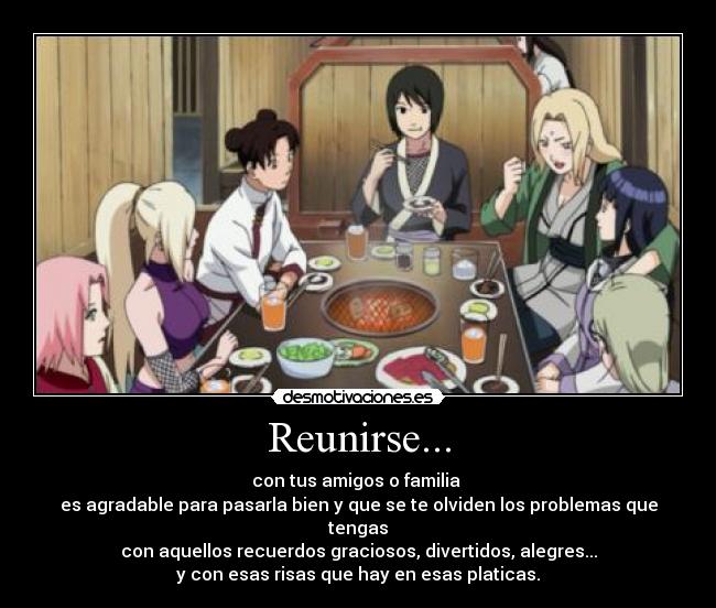 Reunirse... - con tus amigos o familia 
es agradable para pasarla bien y que se te olviden los problemas que tengas
con aquellos recuerdos graciosos, divertidos, alegres...
y con esas risas que hay en esas platicas.