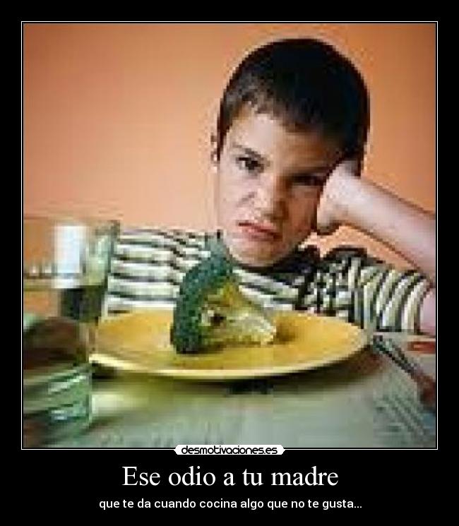 Ese odio a tu madre - que te da cuando cocina algo que no te gusta...