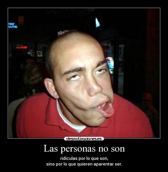 Las personas no son - ridículas por lo que son,
sino por lo que quieren aparentar ser.