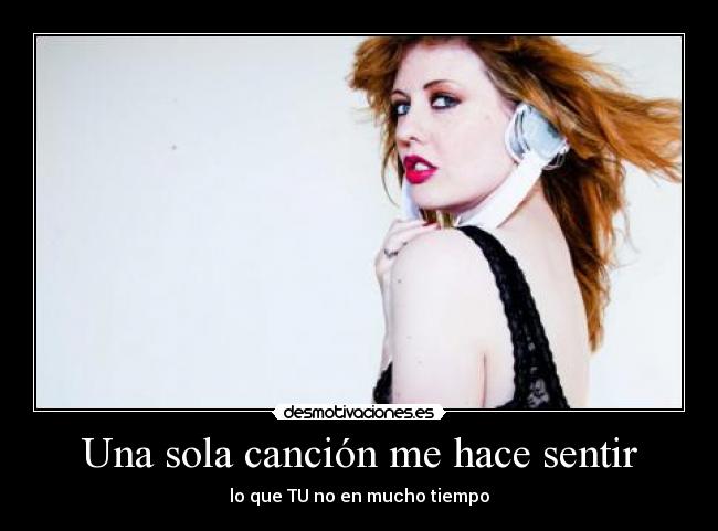 Una sola canción me hace sentir - lo que TU no en mucho tiempo