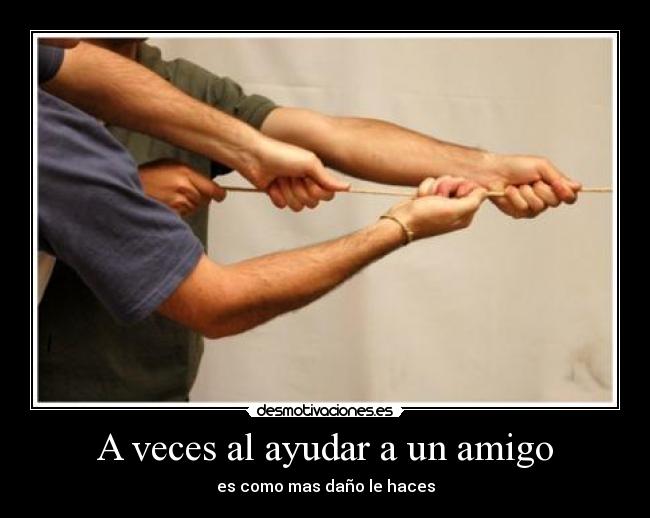 A veces al ayudar a un amigo - es como mas daño le haces