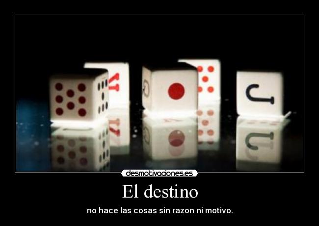 El destino - no hace las cosas sin razon ni motivo.