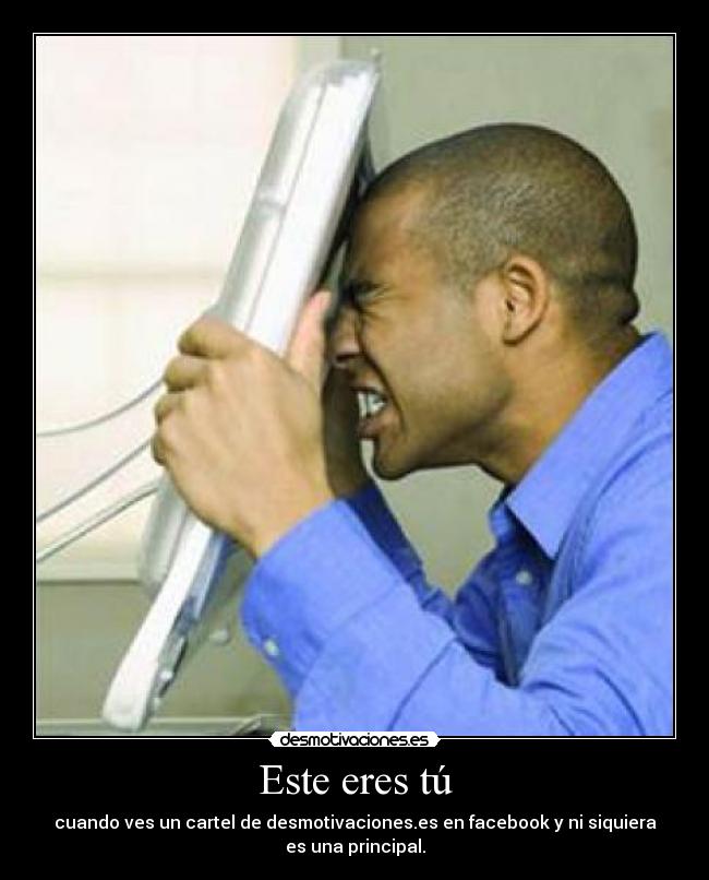 Este eres tú - cuando ves un cartel de desmotivaciones.es en facebook y ni siquiera
es una principal.