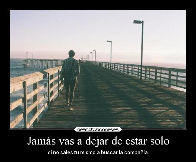 Jamás vas a dejar de estar solo - si no sales tu mismo a buscar la compañía.