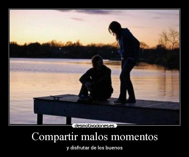 Compartir malos momentos - y disfrutar de los buenos