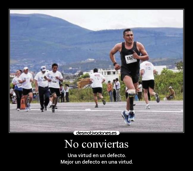 No conviertas - Una virtud en un defecto.
Mejor un defecto en una virtud.