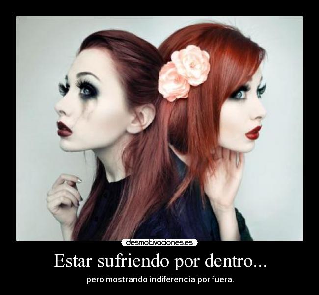 Estar sufriendo por dentro... - pero mostrando indiferencia por fuera.