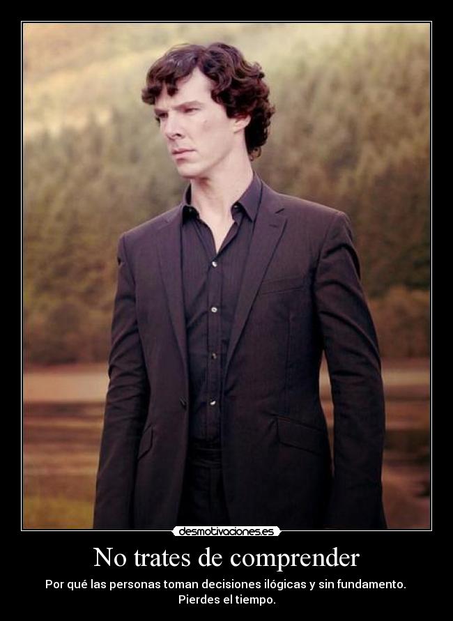 No trates de comprender - Por qué las personas toman decisiones ilógicas y sin fundamento. 
Pierdes el tiempo.