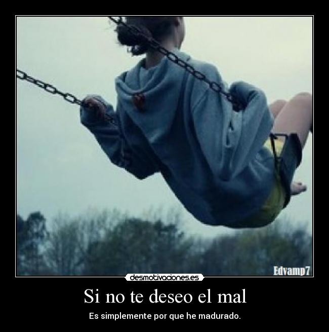 Si no te deseo el mal - Es simplemente por que he madurado.