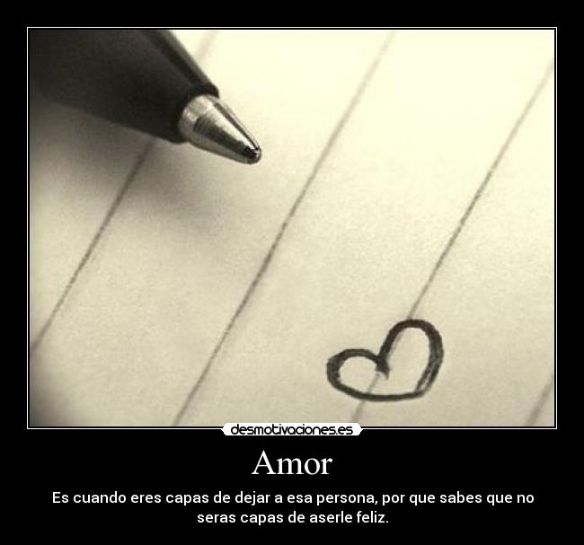 Amor - Es cuando eres capas de dejar a esa persona, por que sabes que no
seras capas de aserle feliz.